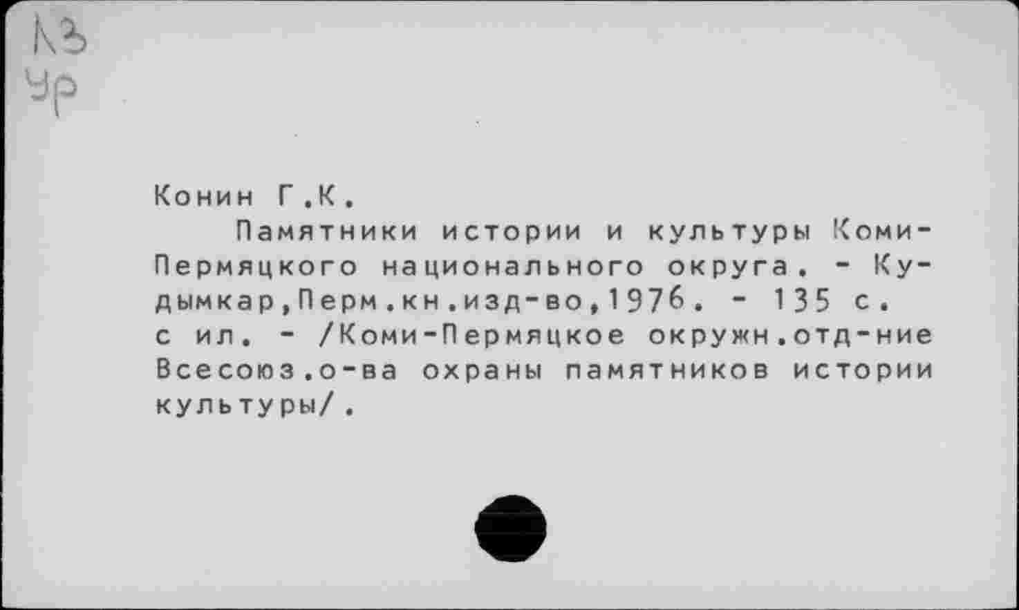 ﻿Конин Г .К .
Памятники истории и культуры Коми-Пермяцкого национального округа. - Ку-дымка р,Перм . кн . изд-во,1976. - 135 с. с ил. - /Коми-Пермяцкое окружи.отд-ние Всесоюз.о-ва охраны памятников истории культуры/.